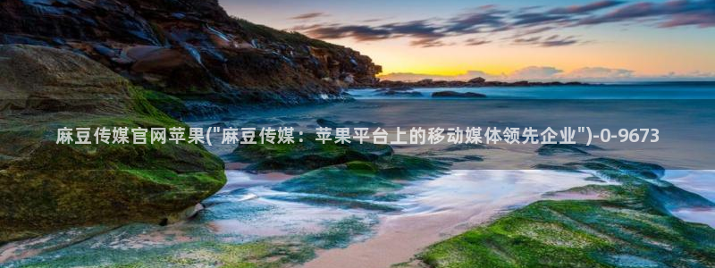 麻豆视频花絮：麻豆传媒官网苹果(\