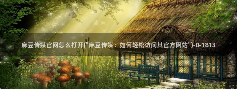 麻豆视频首页文案：麻豆传媒官网怎么打开(\