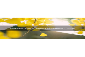 糖心vlog分享：糖心vlog解锁(\