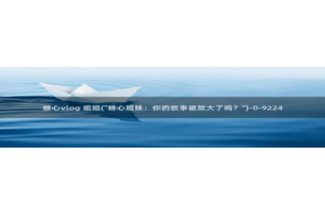 糖心Vlog视频分享：糖心vlog 姐姐(\