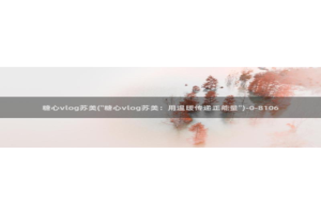 糖心vlog污染：糖心vlog苏美(\